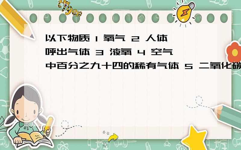 以下物质 1 氧气 2 人体呼出气体 3 液氧 4 空气中百分之九十四的稀有气体 5 二氧化碳 6新鲜的空气（1）其中属于纯净物的是————（填序号）（2）请选出一种混合物并分析其中的成分______