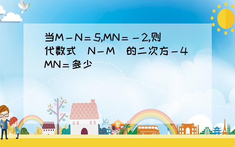 当M－N＝5,MN＝－2,则代数式（N－M）的二次方－4MN＝多少