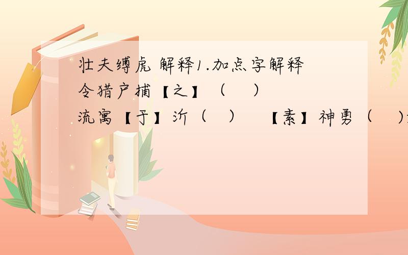 壮夫缚虎 解释1.加点字解释令猎户捕【之】（    ） 流寓【于】沂（   ）   【素】神勇（    )如【是】为常（   ）主人【之】猫（   ） 而【以】小虎生擒而返（   ）听者【俱】色变（   ）  【