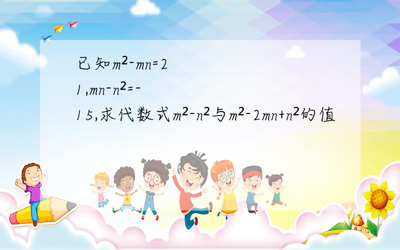 已知m²-mn=21,mn-n²=-15,求代数式m²-n²与m²-2mn+n²的值