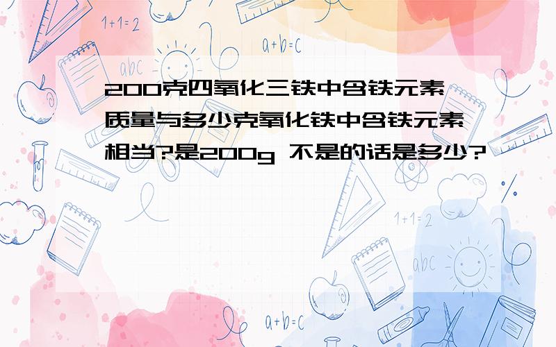 200克四氧化三铁中含铁元素质量与多少克氧化铁中含铁元素相当?是200g 不是的话是多少?