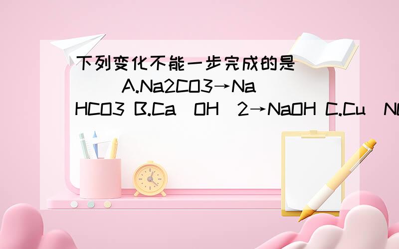 下列变化不能一步完成的是(　　) A.Na2CO3→NaHCO3 B.Ca(OH)2→NaOH C.Cu(NO3)2→CuSO4 D.Na2SO4→NaNO3