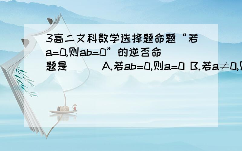 3高二文科数学选择题命题“若a=0,则ab=0”的逆否命题是（ ） A.若ab=0,则a=0 B.若a≠0,则ab≠0 C.若ab=0,则a≠0 D.若ab≠0,则a≠0