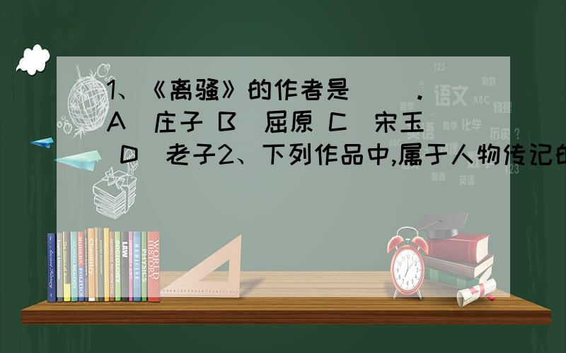 1、《离骚》的作者是（ ）.A．庄子 B．屈原 C．宋玉 D．老子2、下列作品中,属于人物传记的是（ ）.A．《召公谏厉王弭谤》 B．《李将军列传》C．《五代史伶官传序》 D．《冯谖客孟尝君》3