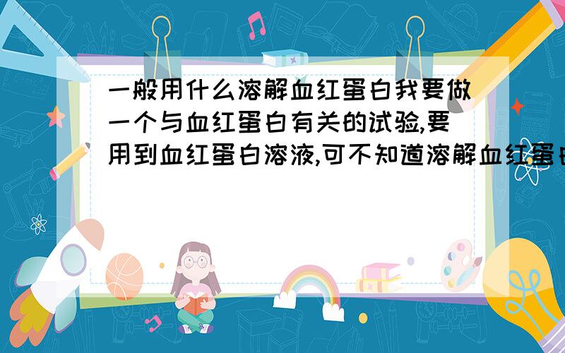 一般用什么溶解血红蛋白我要做一个与血红蛋白有关的试验,要用到血红蛋白溶液,可不知道溶解血红蛋白的溶剂是什么,麻烦好心人给指点一下,谢谢了.