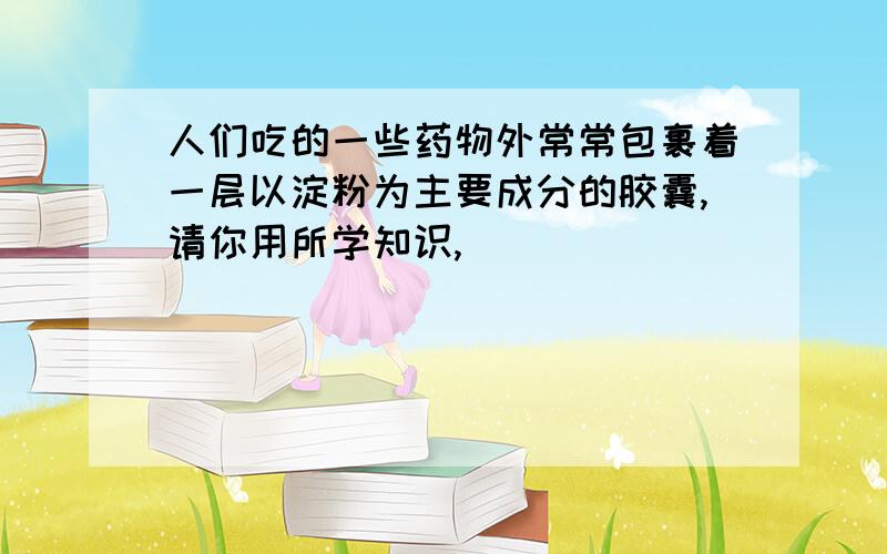 人们吃的一些药物外常常包裹着一层以淀粉为主要成分的胶囊,请你用所学知识,