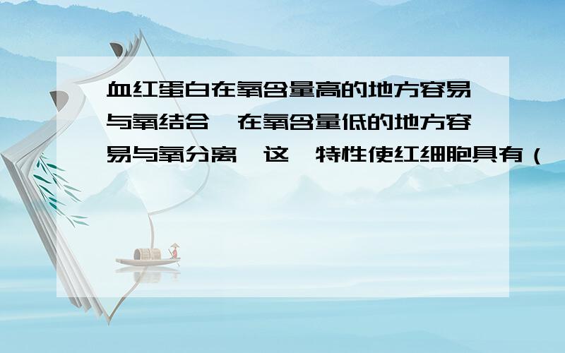 血红蛋白在氧含量高的地方容易与氧结合,在氧含量低的地方容易与氧分离,这一特性使红细胞具有（                 ）的功能.