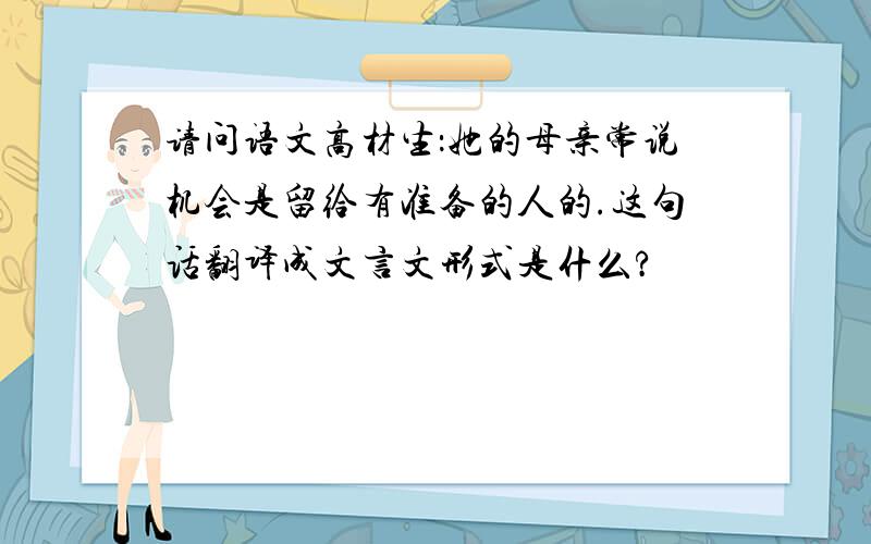 请问语文高材生：她的母亲常说机会是留给有准备的人的.这句话翻译成文言文形式是什么?