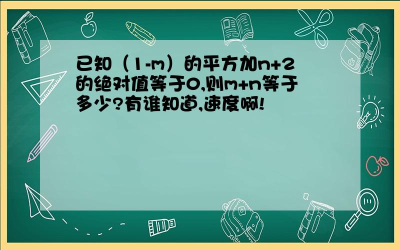 已知（1-m）的平方加n+2的绝对值等于0,则m+n等于多少?有谁知道,速度啊!