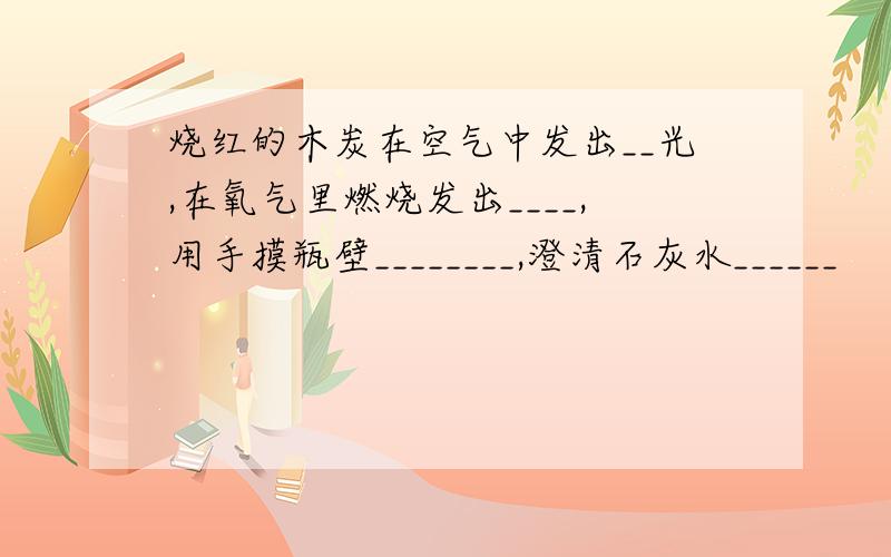 烧红的木炭在空气中发出__光,在氧气里燃烧发出____,用手摸瓶壁________,澄清石灰水______