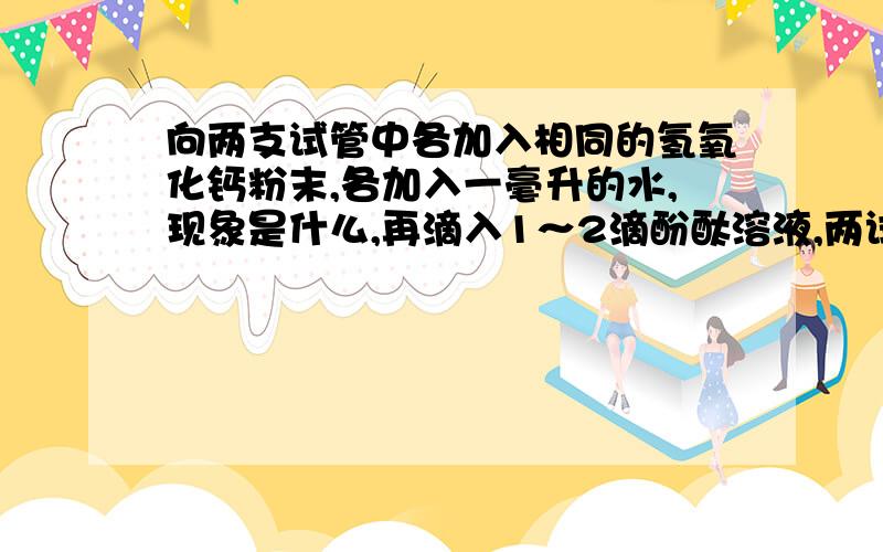 向两支试管中各加入相同的氢氧化钙粉末,各加入一毫升的水,现象是什么,再滴入1～2滴酚酞溶液,两试管都变什么色,向其中一支再加入一毫升的水,震荡现象是,方程式为,说明酸与碱发生什么反