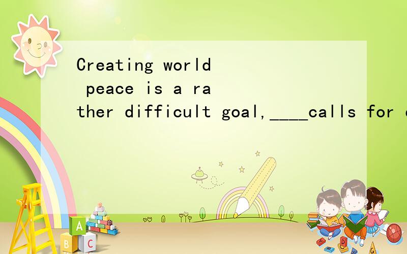 Creating world peace is a rather difficult goal,____calls for efforts of many generations.A.one that B.once C.that D.it请问选哪个?为什么、请详细说明不对的三个选项.