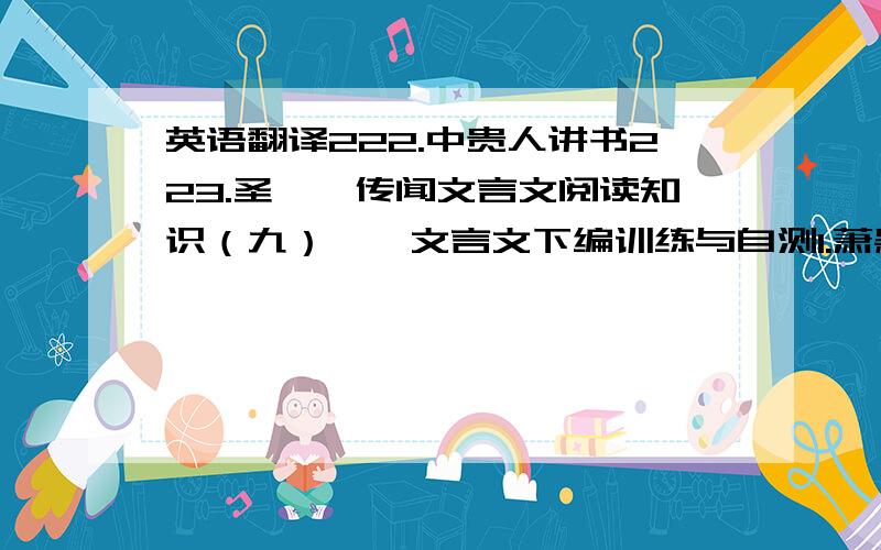 英语翻译222.中贵人讲书223.圣琵琶传闻文言文阅读知识（九）——文言文下编训练与自测1.萧颖士傲物自侮2.陆贾说汉高祖3.郭进敬工徒4.罗程有才无德5.于公治狱6.钟傅打虎7.葛周割爱赏功臣8.