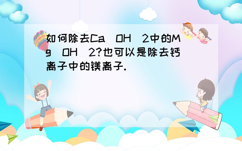 如何除去Ca(OH)2中的Mg(OH)2?也可以是除去钙离子中的镁离子.