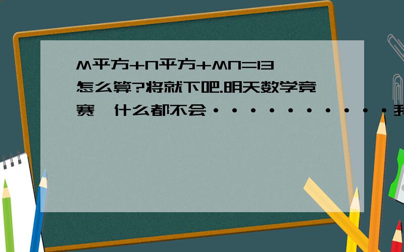 M平方+N平方+MN=13 怎么算?将就下吧.明天数学竞赛,什么都不会··········我想问的是怎么算啊，方法？N是自然数