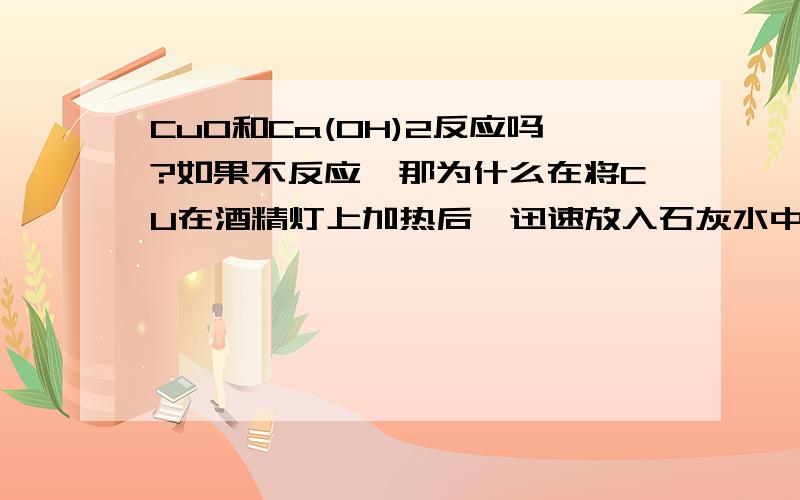 CuO和Ca(OH)2反应吗?如果不反应,那为什么在将CU在酒精灯上加热后,迅速放入石灰水中,最终CU的质量增加?加热生成氧化铜了,氧化铜如果不和石灰水反应,那CU质量不是减少了吗?．．．请帮我讲下,