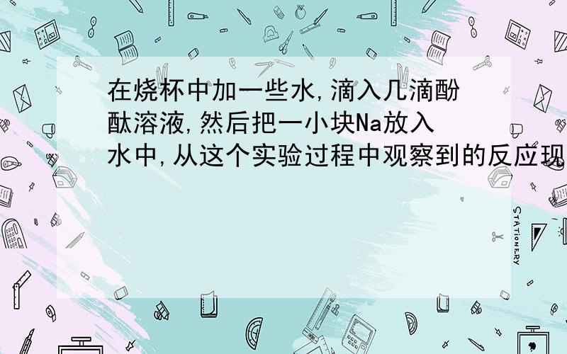 在烧杯中加一些水,滴入几滴酚酞溶液,然后把一小块Na放入水中,从这个实验过程中观察到的反应现象中,不可能的是：（）A  Na变软               B   Na与水反应生成碱                C  Na与水反应放