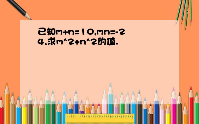 已知m+n=10,mn=-24,求m^2+n^2的值.