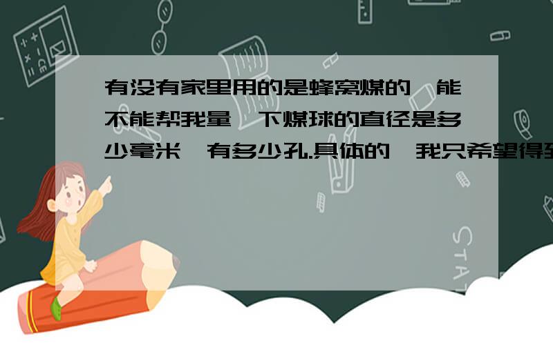 有没有家里用的是蜂窝煤的,能不能帮我量一下煤球的直径是多少毫米,有多少孔.具体的,我只希望得到家里的准备数据