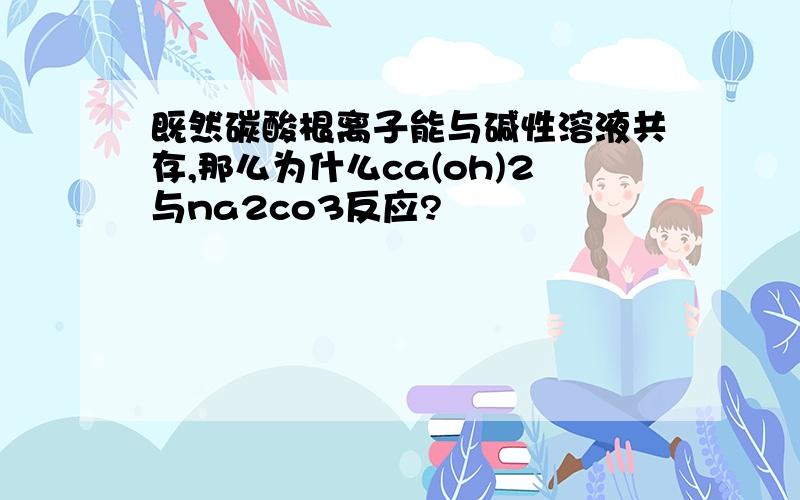 既然碳酸根离子能与碱性溶液共存,那么为什么ca(oh)2与na2co3反应?