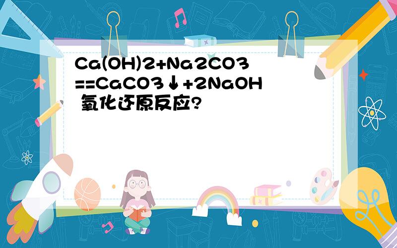 Ca(OH)2+Na2CO3==CaCO3↓+2NaOH 氧化还原反应?