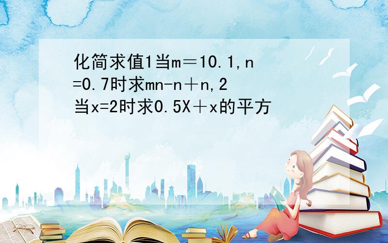 化简求值1当m＝10.1,n=0.7时求mn-n＋n,2当x=2时求0.5X＋x的平方