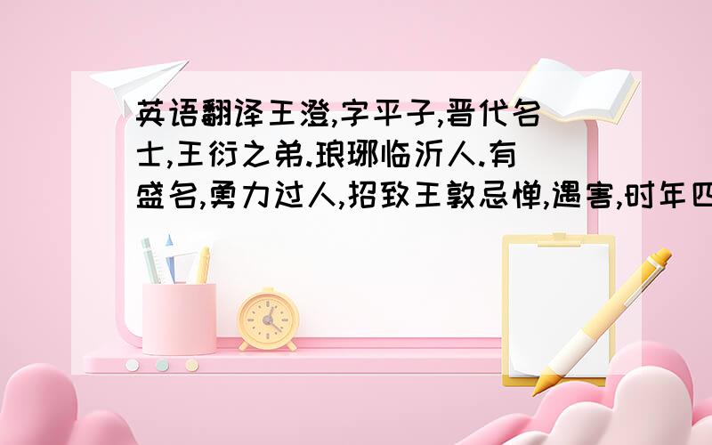 英语翻译王澄,字平子,晋代名士,王衍之弟.琅琊临沂人.有盛名,勇力过人,招致王敦忌惮,遇害,时年四十四岁.《晋书》卷四十三有传.澄字平子.生而警悟,虽未能言,见人举动,便识其意.衍妻郭性贪