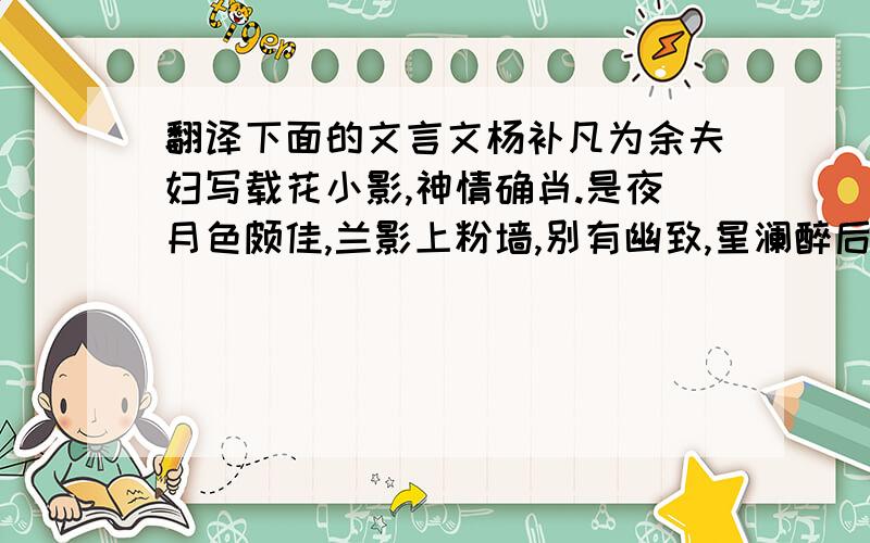 翻译下面的文言文杨补凡为余夫妇写载花小影,神情确肖.是夜月色颇佳,兰影上粉墙,别有幽致,星澜醉后兴发曰：“补凡能为君写真,我能为花图影.”余笑曰：“花影能如入影否?”星澜取素纸