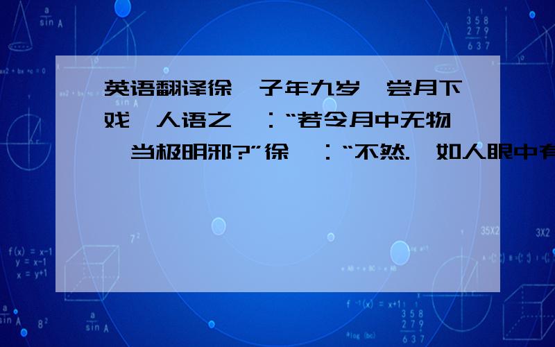 英语翻译徐孺子年九岁,尝月下戏,人语之曰：“若令月中无物,当极明邪?”徐曰：“不然.髻如人眼中有瞳子,无此比不明.