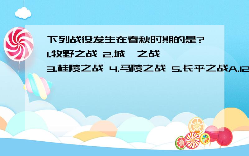 下列战役发生在春秋时期的是?1.牧野之战 2.城濮之战 3.桂陵之战 4.马陵之战 5.长平之战A.1234 B.2345 C.1245 D.1345