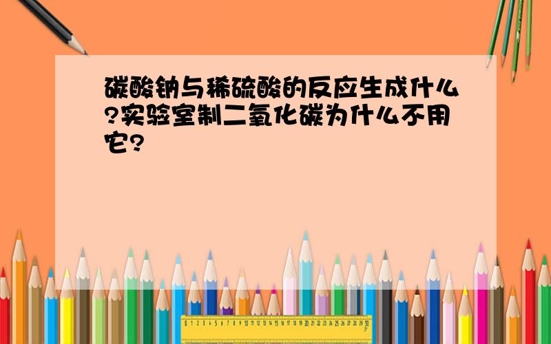 碳酸钠与稀硫酸的反应生成什么?实验室制二氧化碳为什么不用它?