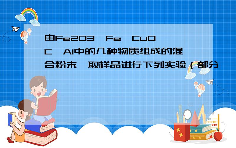 由Fe2O3、Fe、CuO、C、Al中的几种物质组成的混合粉末,取样品进行下列实验（部分