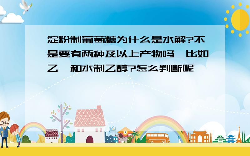 淀粉制葡萄糖为什么是水解?不是要有两种及以上产物吗,比如乙烯和水制乙醇?怎么判断呢