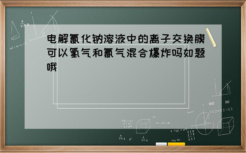 电解氯化钠溶液中的离子交换膜可以氢气和氯气混合爆炸吗如题哦