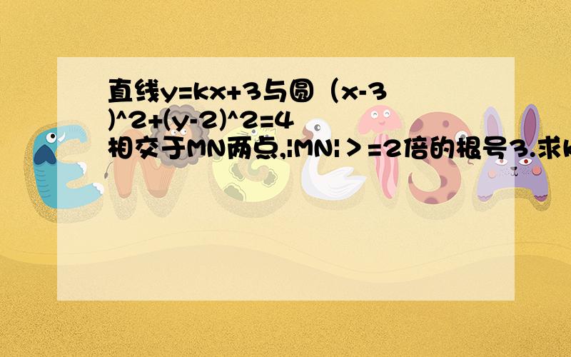 直线y=kx+3与圆（x-3)^2+(y-2)^2=4 相交于MN两点,|MN|＞=2倍的根号3.求k的范围直线y=kx+3与圆（x-3)^2+(y-2)^2=4 相交于MN两点,|MN|＞=2倍的根号3.求k的范围