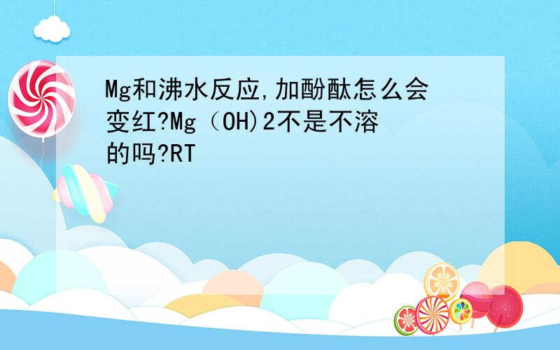 Mg和沸水反应,加酚酞怎么会变红?Mg（OH)2不是不溶的吗?RT