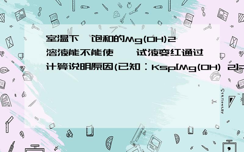 室温下,饱和的Mg(OH)2溶液能不能使酚酞试液变红通过计算说明原因(已知：Ksp[Mg(OH) 2]=4.0×10-12).答__________________________