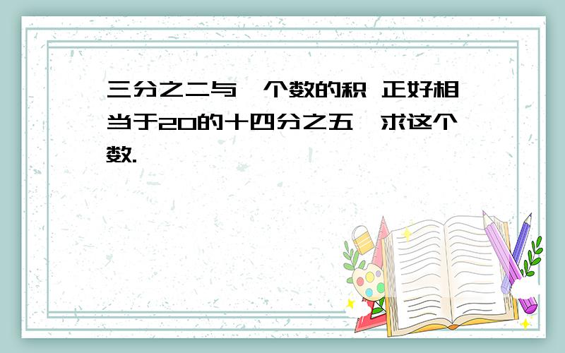 三分之二与一个数的积 正好相当于20的十四分之五,求这个数.