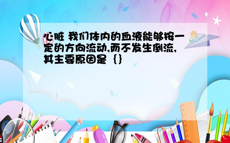 心脏 我们体内的血液能够按一定的方向流动,而不发生倒流,其主要原因是｛｝