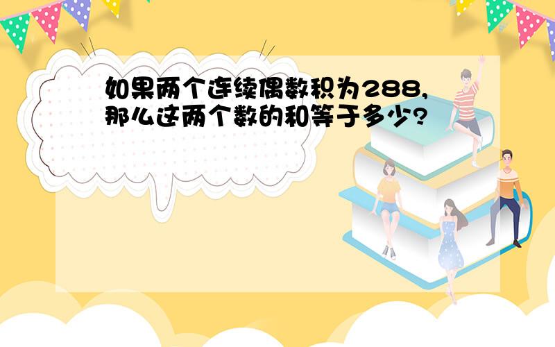 如果两个连续偶数积为288,那么这两个数的和等于多少?