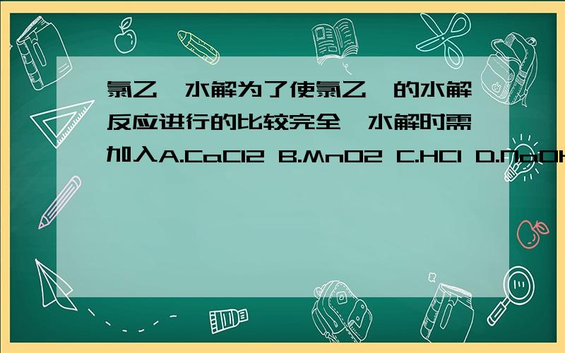 氯乙烷水解为了使氯乙烷的水解反应进行的比较完全,水解时需加入A.CaCl2 B.MnO2 C.HCl D.NaOH 多选