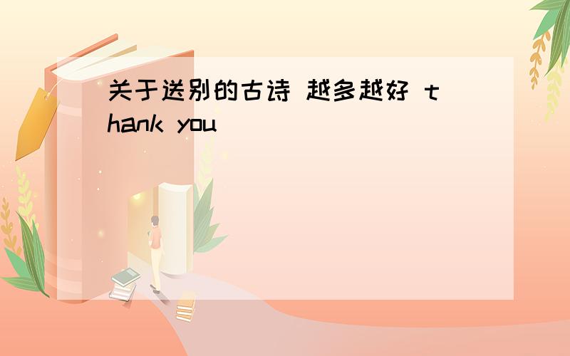 关于送别的古诗 越多越好 thank you