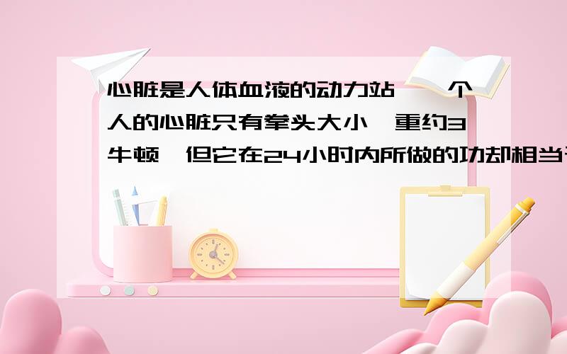 心脏是人体血液的动力站,一个人的心脏只有拳头大小,重约3牛顿,但它在24小时内所做的功却相当于把质量为3.2吨的物体举高三分之一米,请你算一算,一般人的心脏功率有几瓦.