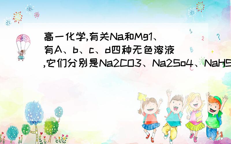 高一化学,有关Na和Mg1、有A、b、c、d四种无色溶液,它们分别是Na2CO3、Na2So4、NaHSO4、BaCl2中的某一种,为确定各是何种溶液进行了下面的实验,记录为：(1) a+d→溶液+气体(2) b+c→溶液+沉淀(3) b+d→