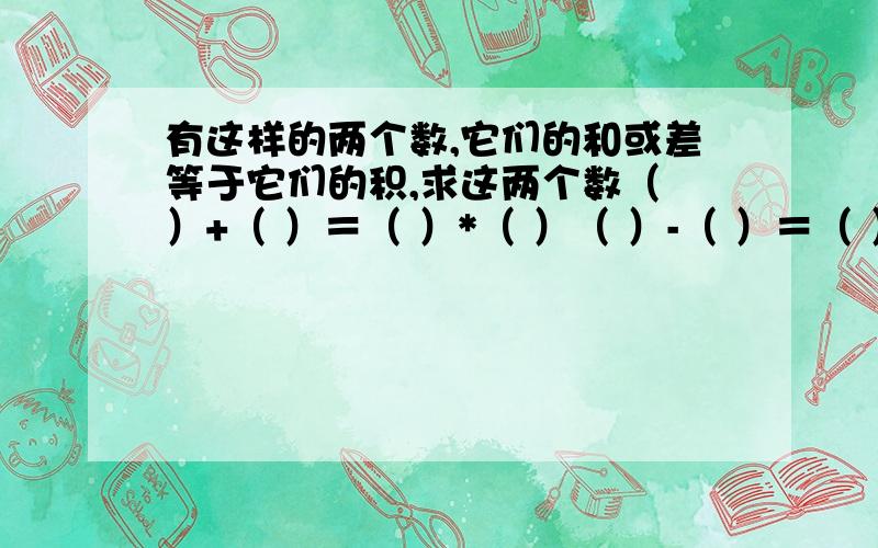 有这样的两个数,它们的和或差等于它们的积,求这两个数（ ）+（ ）＝（ ）*（ ）（ ）-（ ）＝（ ）*（ ）