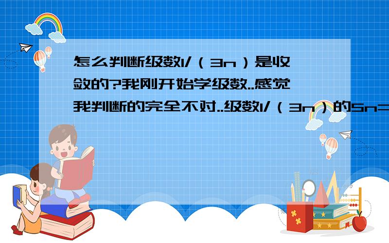 怎么判断级数1/（3n）是收敛的?我刚开始学级数..感觉我判断的完全不对..级数1/（3n）的Sn=（1/3）*(1+(1/2)+...+(1/n))我觉得乘号后面的那一串当n无穷大的时候是趋于2的嘛..为什么是发散的呢?还