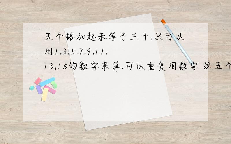 五个格加起来等于三十.只可以用1,3,5,7,9,11,13,15的数字来算.可以重复用数字 这五个格加起来等于三十.只可以用1,3,5,7,9,11,13,15的数字来算.可以重复用数字这题数学子请问怎么算啊?