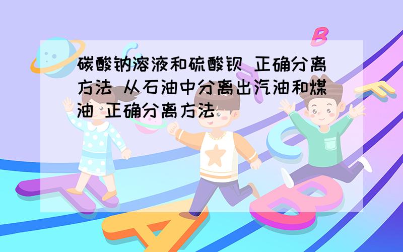 碳酸钠溶液和硫酸钡 正确分离方法 从石油中分离出汽油和煤油 正确分离方法