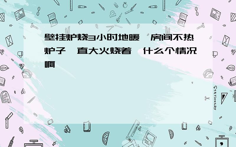 壁挂炉烧3小时地暖,房间不热炉子一直大火烧着,什么个情况啊