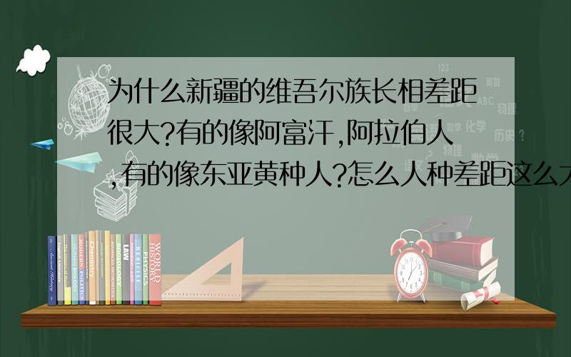 为什么新疆的维吾尔族长相差距很大?有的像阿富汗,阿拉伯人,有的像东亚黄种人?怎么人种差距这么大?是不是民族划分的时候有误差啊?人种跨度也太大了吧.民族没有融合好吗?